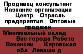 Продавец-консультант › Название организации ­ Центр › Отрасль предприятия ­ Оптовые продажи › Минимальный оклад ­ 20 000 - Все города Работа » Вакансии   . Кировская обл.,Леваши д.